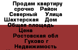 Продам квартиру срочно › Район ­ Северный  › Улица ­ Шахтерская › Дом ­ 70 › Общая площадь ­ 39 › Цена ­ 650 000 - Ростовская обл., Гуково г. Недвижимость » Квартиры продажа   . Ростовская обл.